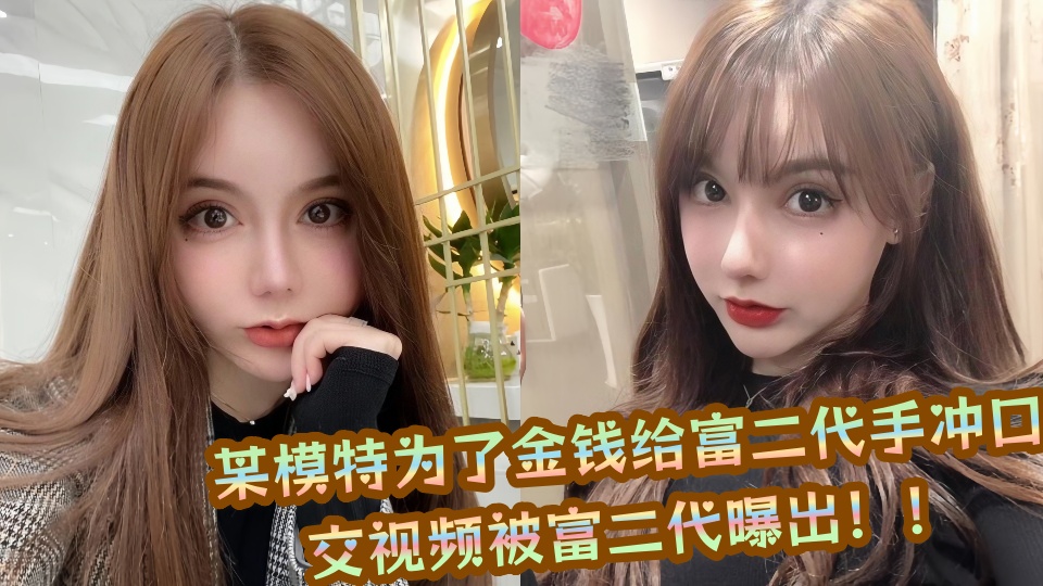 某模特为了金钱给富二代手冲口交视频被富二代曝出！！